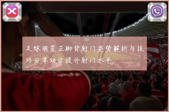 足球明星正脚背射门姿势解析与技巧分享助你提升射门水平