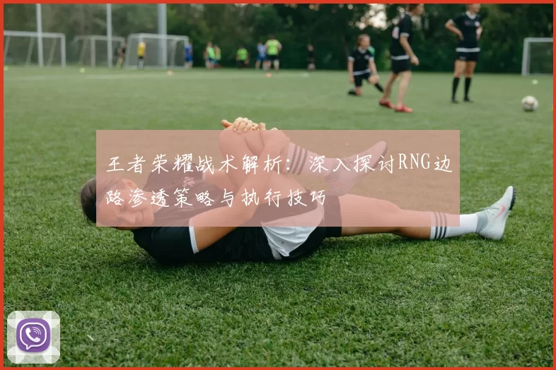 王者荣耀战术解析：深入探讨RNG边路渗透策略与执行技巧