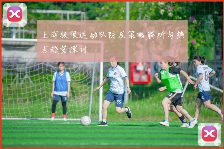 上海极限运动队防反策略解析与热点趋势探讨