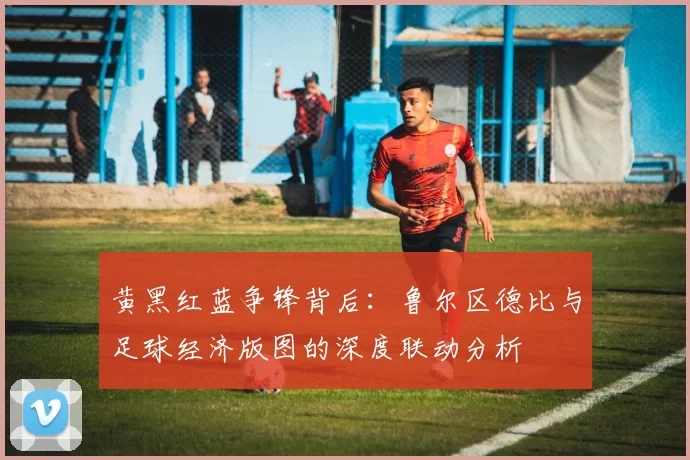 黄黑红蓝争锋背后：鲁尔区德比与足球经济版图的深度联动分析
