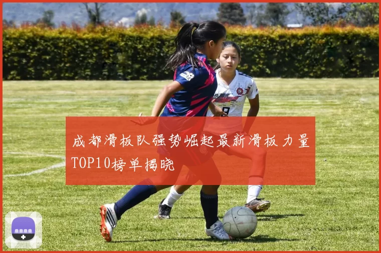 成都滑板队强势崛起最新滑板力量TOP10榜单揭晓