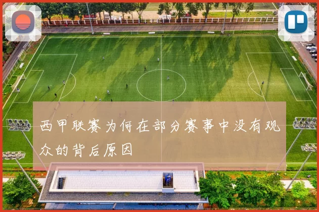 西甲联赛为何在部分赛事中没有观众的背后原因