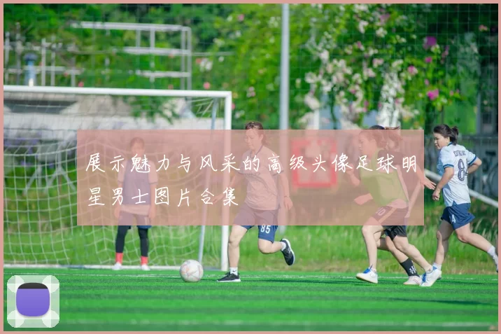 展示魅力与风采的高级头像足球明星男士图片合集
