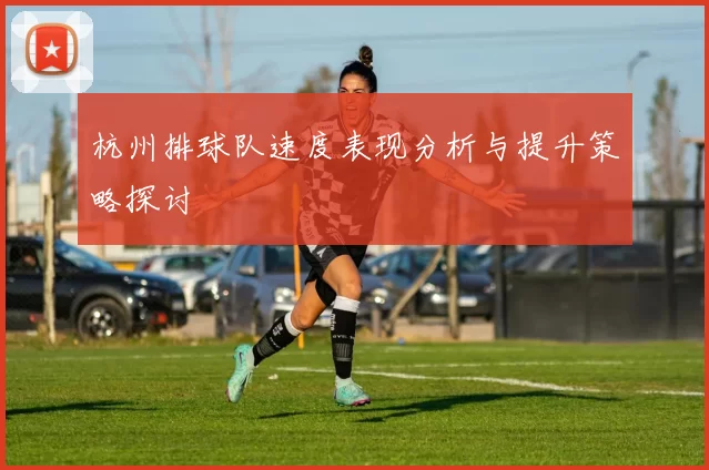 杭州排球队速度表现分析与提升策略探讨