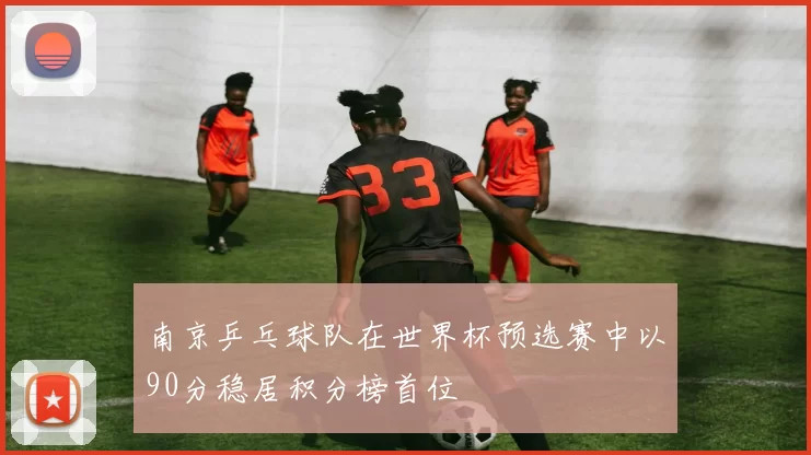 南京乒乓球队在世界杯预选赛中以90分稳居积分榜首位