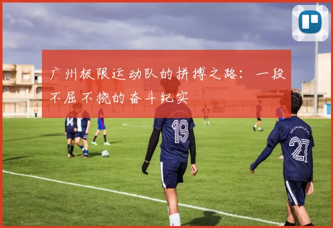 广州极限运动队的拼搏之路：一段不屈不挠的奋斗纪实