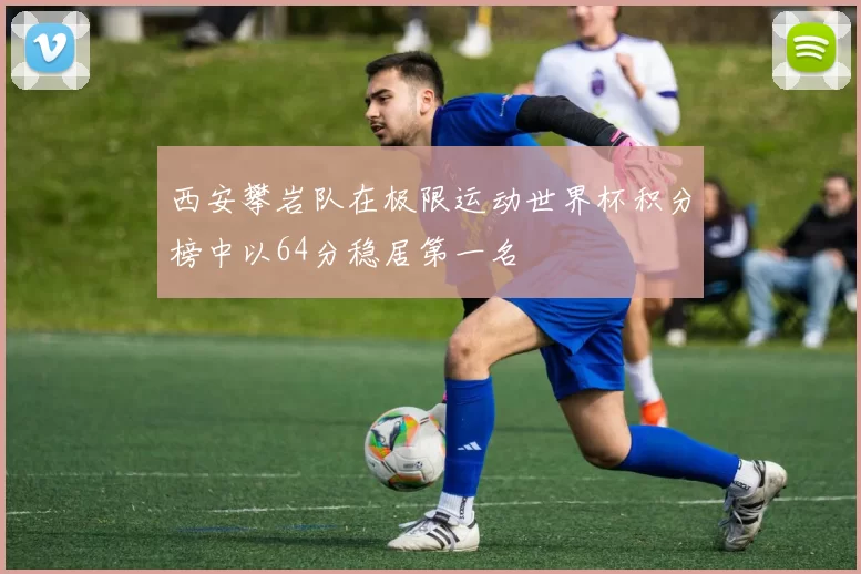 西安攀岩队在极限运动世界杯积分榜中以64分稳居第一名