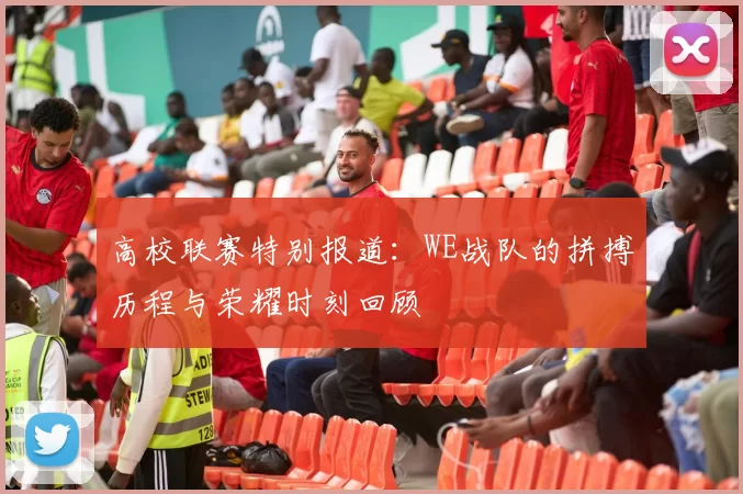 高校联赛特别报道：WE战队的拼搏历程与荣耀时刻回顾