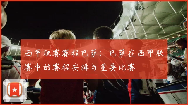 西甲联赛赛程巴萨：巴萨在西甲联赛中的赛程安排与重要比赛