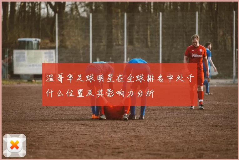温哥华足球明星在全球排名中处于什么位置及其影响力分析