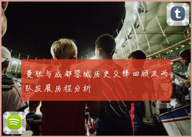 曼联与成都蓉城历史交锋回顾及两队发展历程分析