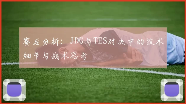 赛后分析：JDG与TES对决中的技术细节与战术思考