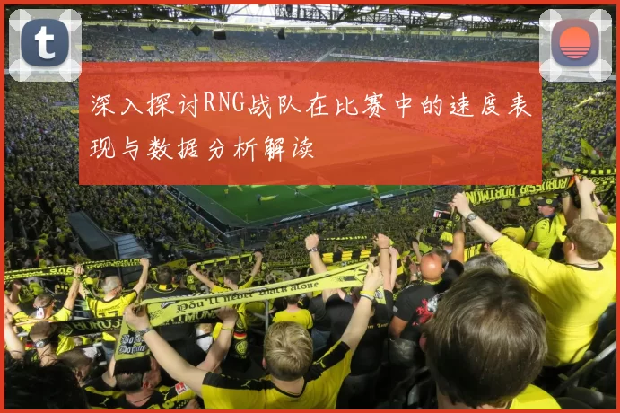 深入探讨RNG战队在比赛中的速度表现与数据分析解读