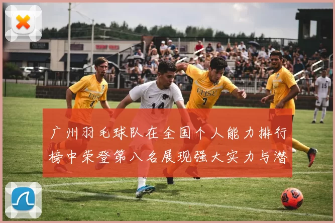广州羽毛球队在全国个人能力排行榜中荣登第八名展现强大实力与潜力