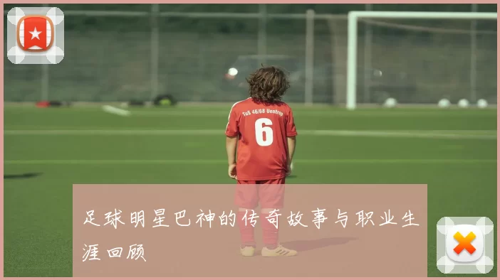 足球明星巴神的传奇故事与职业生涯回顾