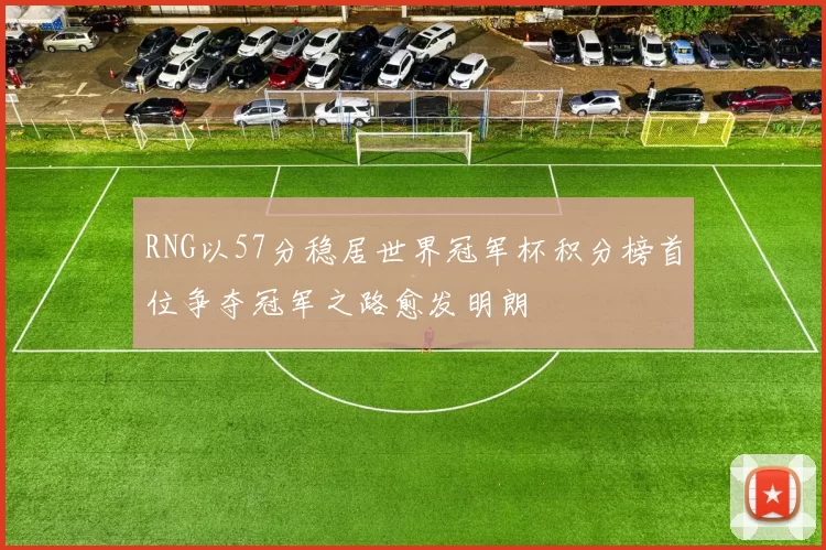 RNG以57分稳居世界冠军杯积分榜首位争夺冠军之路愈发明朗