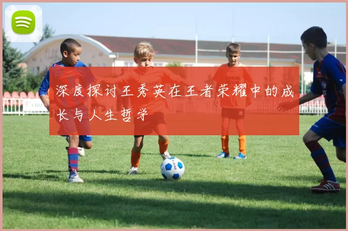 深度探讨王秀英在王者荣耀中的成长与人生哲学