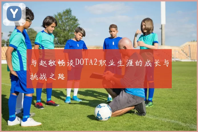 与赵敏畅谈DOTA2职业生涯的成长与挑战之路