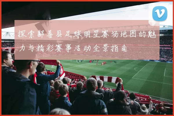 探索鄯善县足球明星赛场地图的魅力与精彩赛事活动全景指南