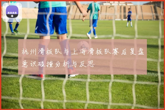 杭州滑板队与上海滑板队赛后复盘意识碰撞分析与反思