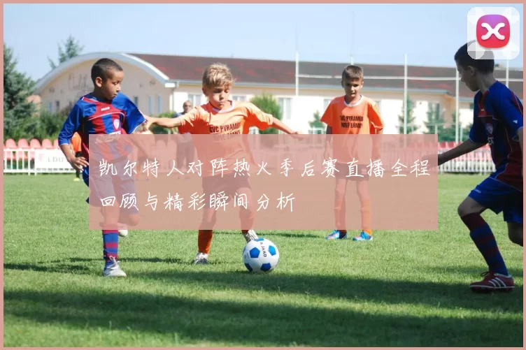 凯尔特人对阵热火季后赛直播全程回顾与精彩瞬间分析