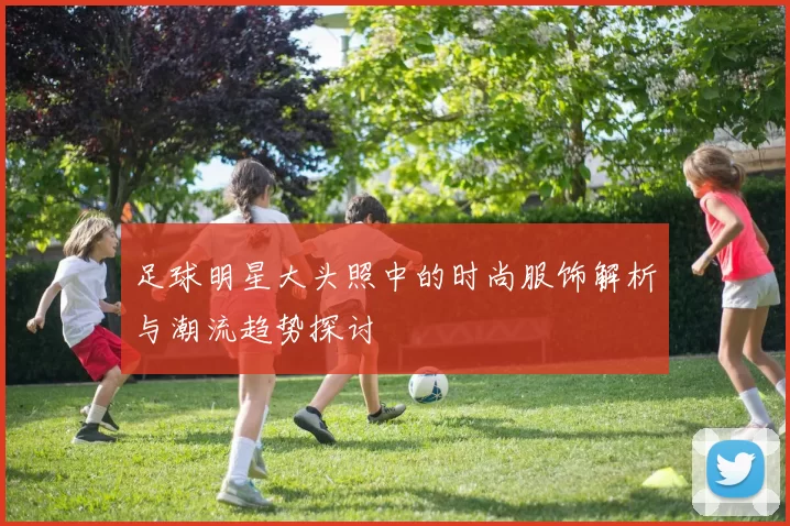 足球明星大头照中的时尚服饰解析与潮流趋势探讨